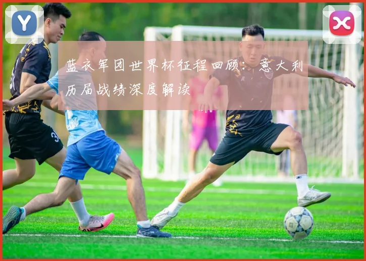 蓝衣军团世界杯征程回顾：意大利历届战绩深度解读