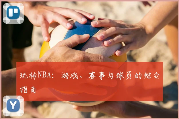 玩转NBA:游戏、赛事与球员的综合指南
