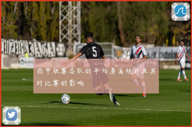 西甲联赛各队的平均身高统计及其对比赛的影响