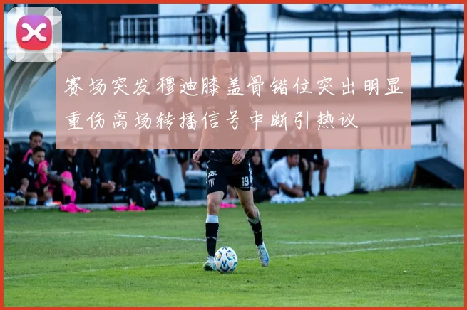 赛场突发穆迪膝盖骨错位突出明显重伤离场转播信号中断引热议