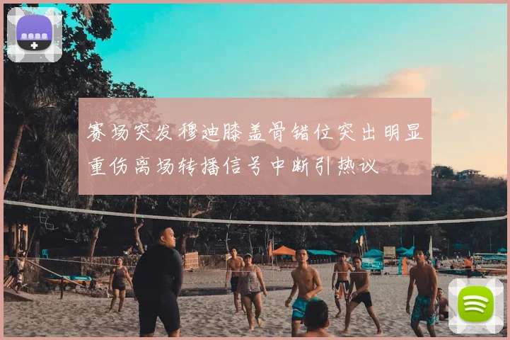 赛场突发穆迪膝盖骨错位突出明显重伤离场转播信号中断引热议