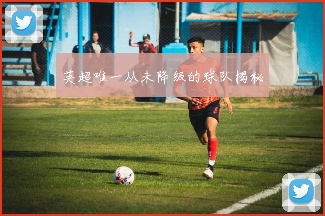 英超唯一从未降级的球队揭秘