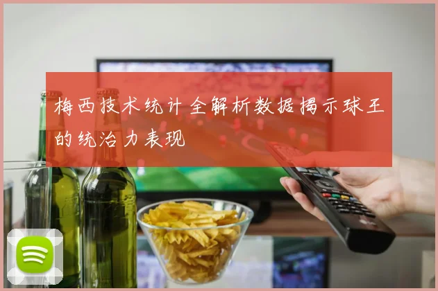 梅西技术统计全解析数据揭示球王的统治力表现
