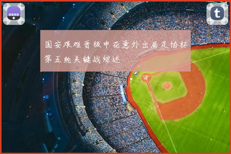 国安艰难晋级申花意外出局足协杯第五轮关键战综述
