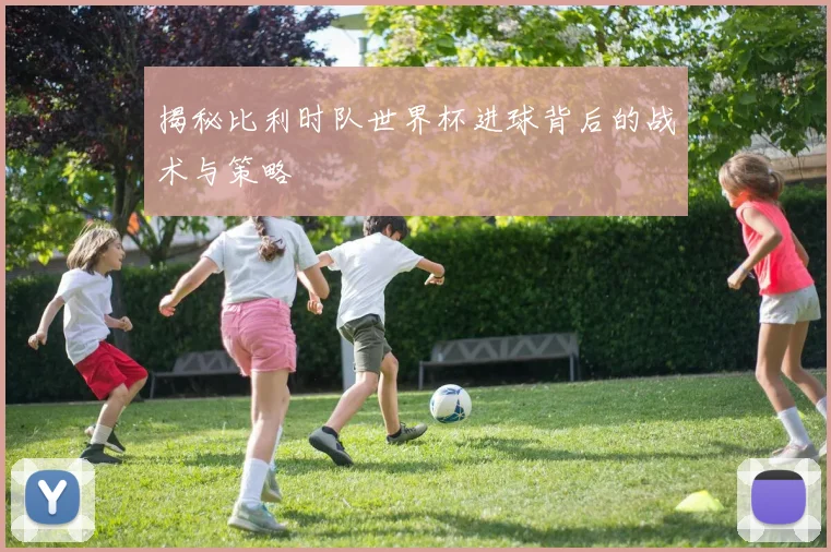 揭秘比利时队世界杯进球背后的战术与策略