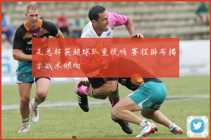 足总杯英超球队重视吗 赛程排布揭示战术倾向